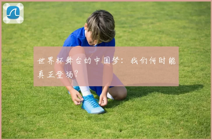 世界杯舞台的中国梦：我们何时能真正登场？