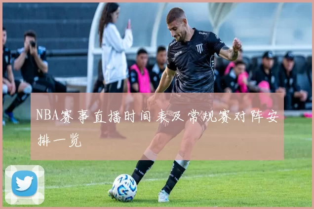NBA赛事直播时间表及常规赛对阵安排一览