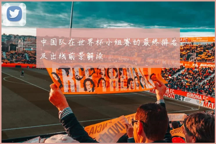 中国队在世界杯小组赛的最终排名及出线前景解读