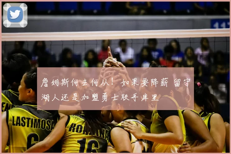 詹姆斯何去何从!如果要降薪 留守湖人还是加盟勇士联手库里