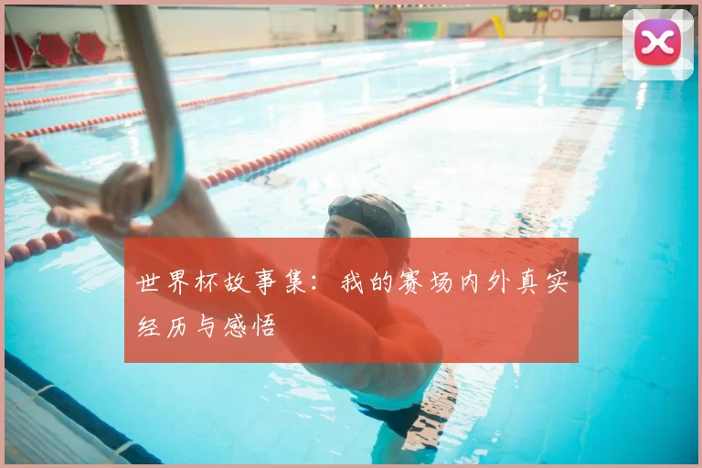 世界杯故事集:我的赛场内外真实经历与感悟