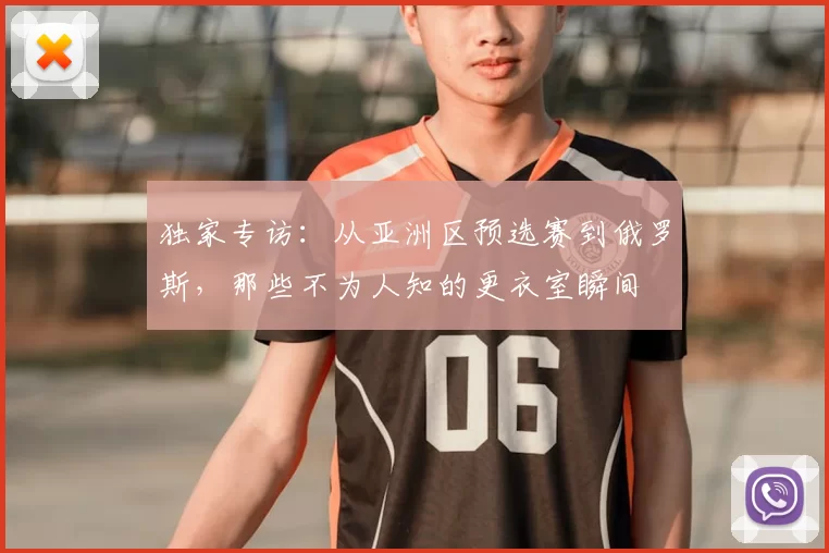 独家专访：从亚洲区预选赛到俄罗斯，那些不为人知的更衣室瞬间