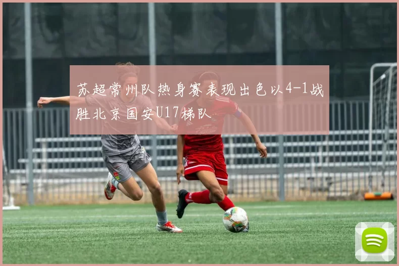 苏超常州队热身赛表现出色以4-1战胜北京国安U17梯队