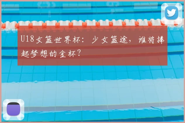U18女篮世界杯：少女篮途，谁将捧起梦想的金杯？