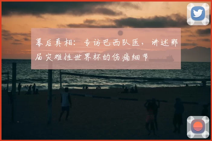 幕后真相：专访巴西队医，讲述那届灾难性世界杯的伤痛细节