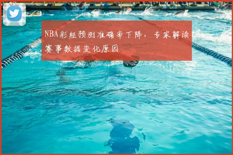 NBA彩经预测准确率下降，专家解读赛事数据变化原因