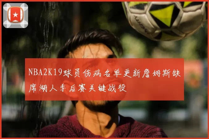NBA2K19球员伤病名单更新詹姆斯缺席湖人季后赛关键战役