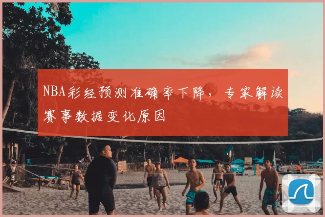 NBA彩经预测准确率下降，专家解读赛事数据变化原因