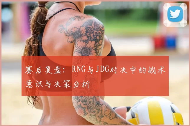 赛后复盘：RNG与JDG对决中的战术意识与决策分析