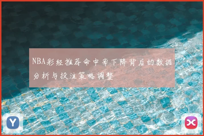 NBA彩经推荐命中率下降背后的数据分析与投注策略调整