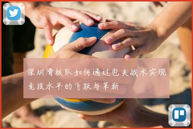 深圳滑板队如何通过包夹战术实现竞技水平的飞跃与革新