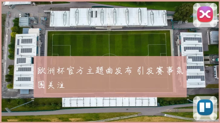 欧洲杯官方主题曲发布 引发赛事氛围关注