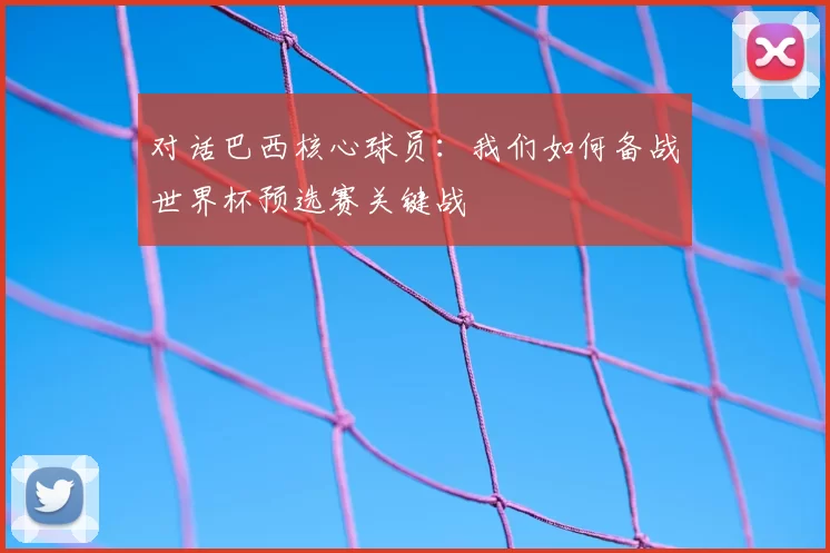 对话巴西核心球员：我们如何备战世界杯预选赛关键战