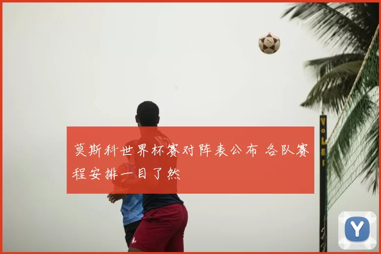 莫斯科世界杯赛对阵表公布 各队赛程安排一目了然