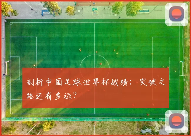 剖析中国足球世界杯战绩：突破之路还有多远？