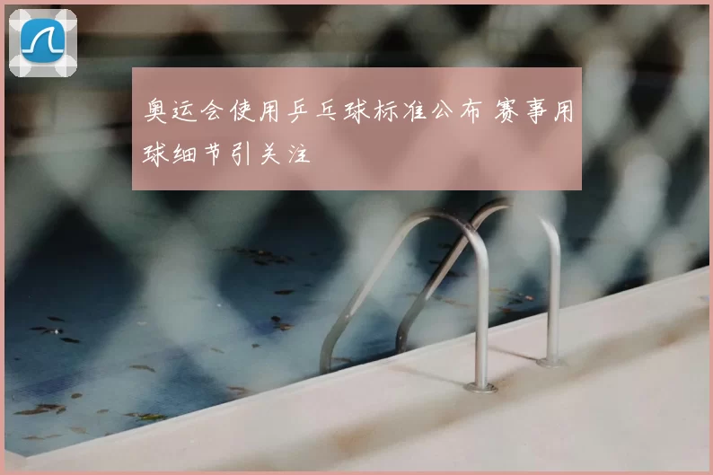 奥运会使用乒乓球标准公布 赛事用球细节引关注