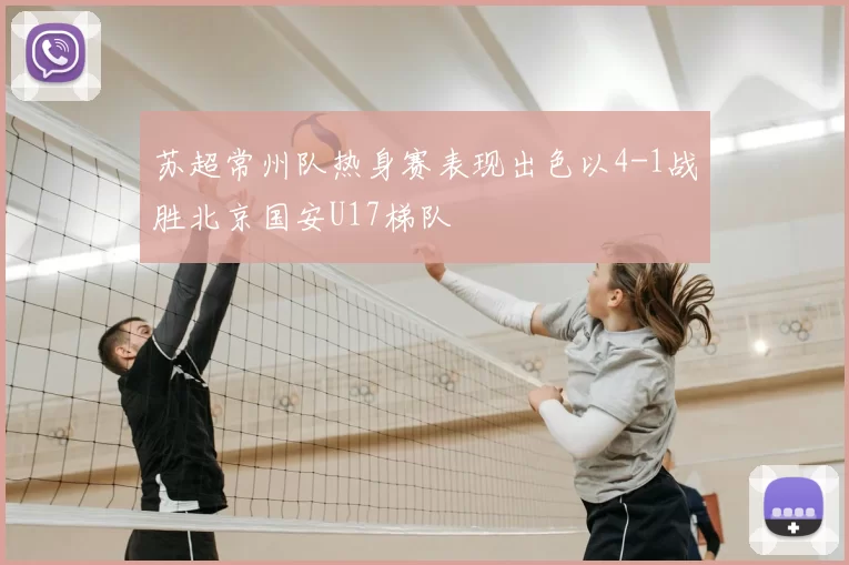 苏超常州队热身赛表现出色以4-1战胜北京国安U17梯队