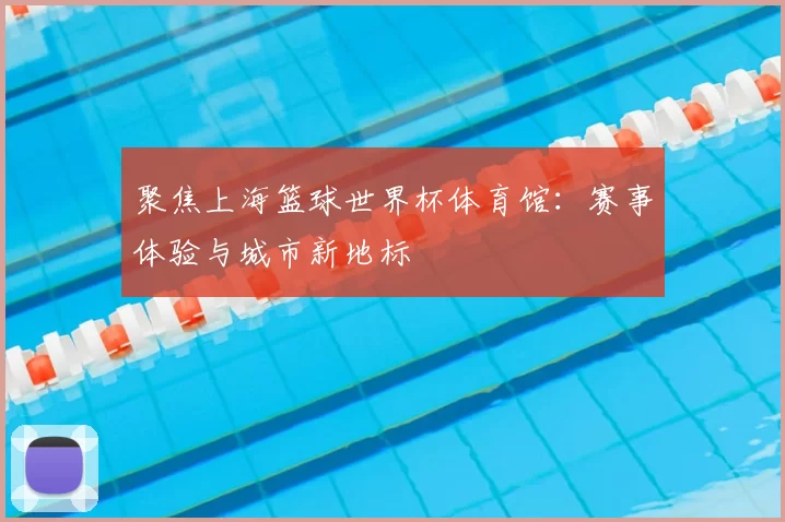 聚焦上海篮球世界杯体育馆：赛事体验与城市新地标