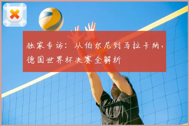 独家专访：从伯尔尼到马拉卡纳，德国世界杯决赛全解析
