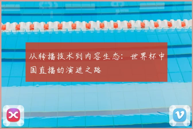 从转播技术到内容生态：世界杯中国直播的演进之路