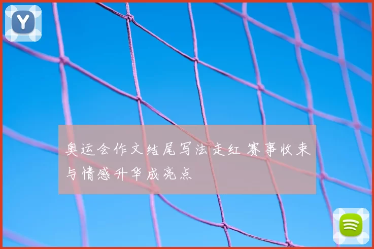 奥运会作文结尾写法走红 赛事收束与情感升华成亮点