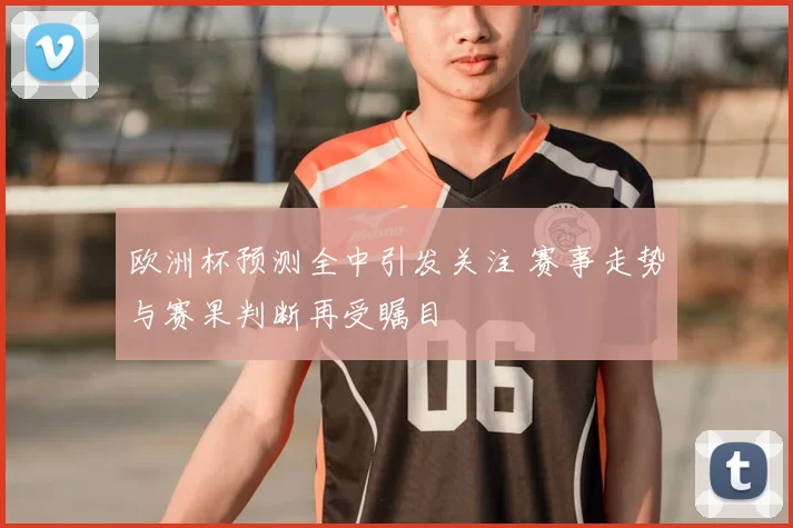 欧洲杯预测全中引发关注 赛事走势与赛果判断再受瞩目
