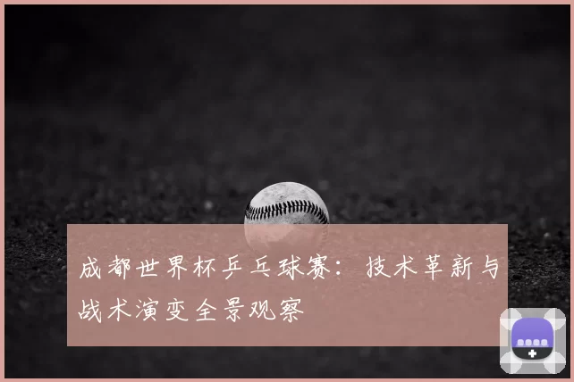 成都世界杯乒乓球赛：技术革新与战术演变全景观察
