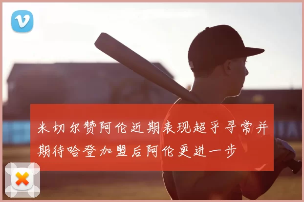米切尔赞阿伦近期表现超乎寻常并期待哈登加盟后阿伦更进一步