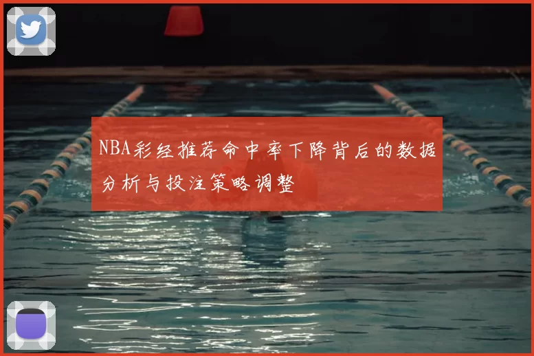 NBA彩经推荐命中率下降背后的数据分析与投注策略调整