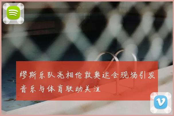 缪斯乐队亮相伦敦奥运会现场引发音乐与体育联动关注