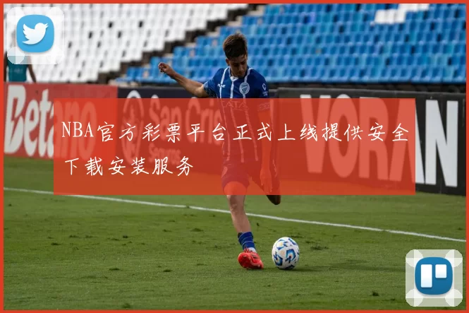 NBA官方彩票平台正式上线提供安全下载安装服务