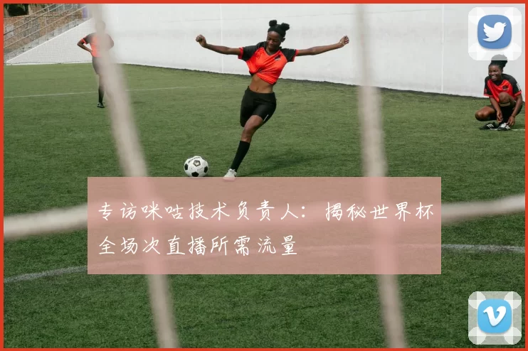 专访咪咕技术负责人：揭秘世界杯全场次直播所需流量