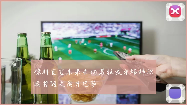 德科直言未来去向若拉波尔塔辞职我将随之离开巴萨