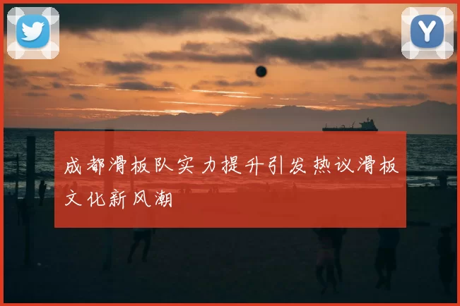 成都滑板队实力提升引发热议滑板文化新风潮