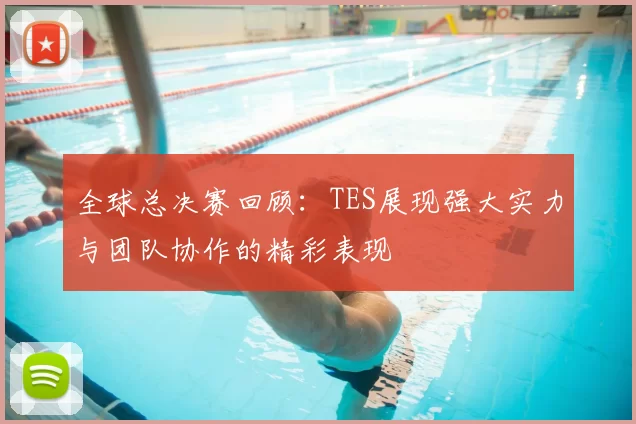 全球总决赛回顾:TES展现强大实力与团队协作的精彩表现