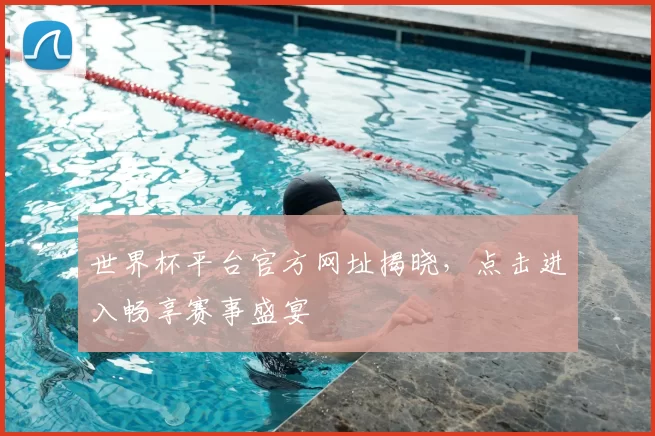 世界杯平台官方网址揭晓,点击进入畅享赛事盛宴