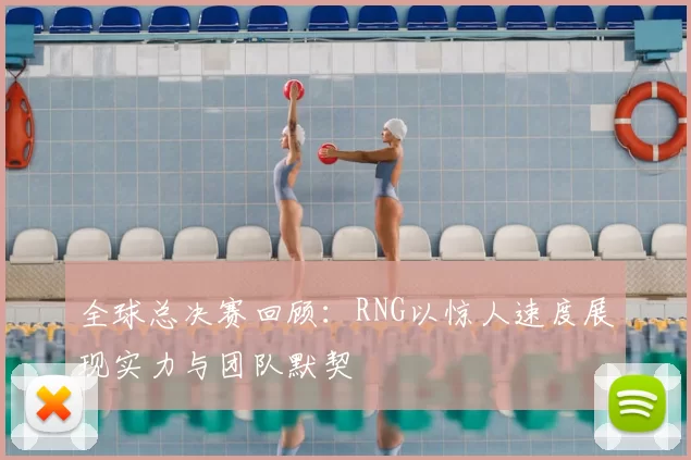 全球总决赛回顾：RNG以惊人速度展现实力与团队默契