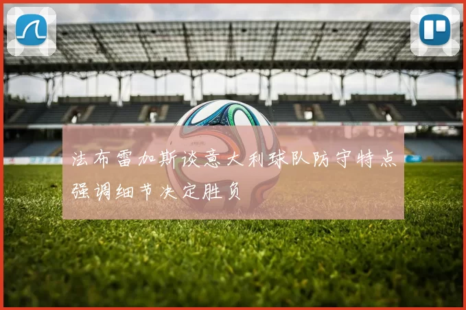 法布雷加斯谈意大利球队防守特点强调细节决定胜负