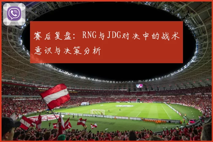 赛后复盘:RNG与JDG对决中的战术意识与决策分析