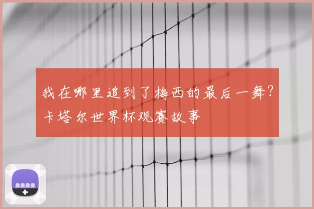 我在哪里追到了梅西的最后一舞?卡塔尔世界杯观赛故事