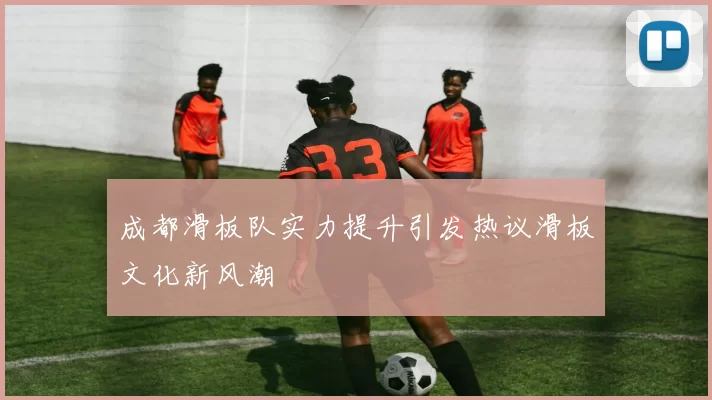 成都滑板队实力提升引发热议滑板文化新风潮
