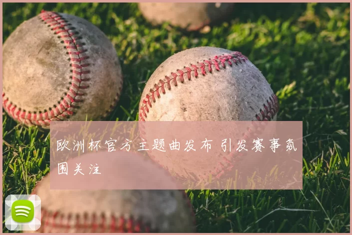 欧洲杯官方主题曲发布 引发赛事氛围关注