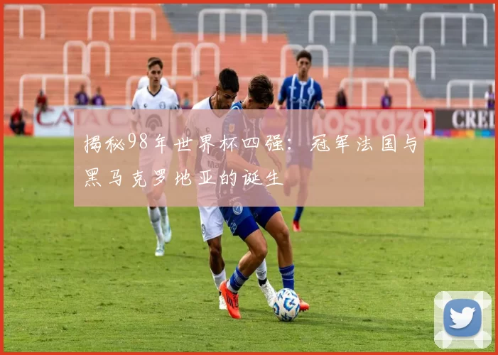 揭秘98年世界杯四强：冠军法国与黑马克罗地亚的诞生