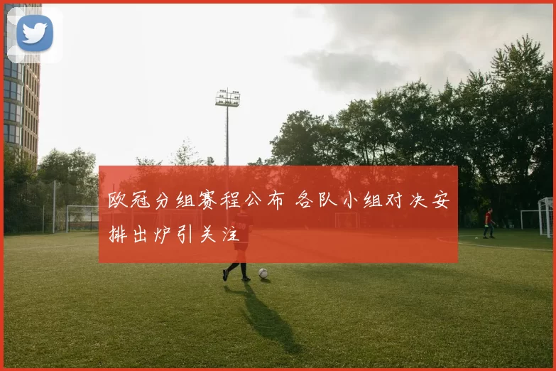 欧冠分组赛程公布 各队小组对决安排出炉引关注