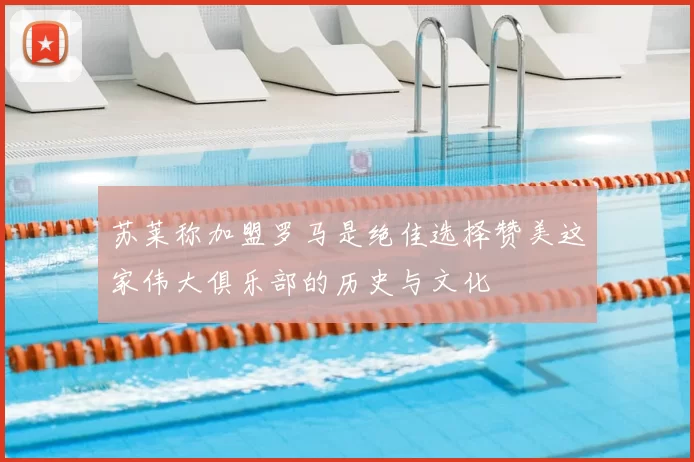 苏莱称加盟罗马是绝佳选择赞美这家伟大俱乐部的历史与文化