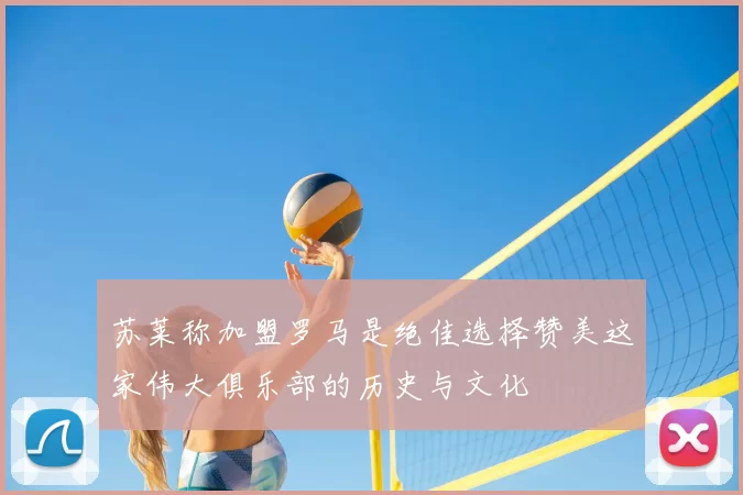 苏莱称加盟罗马是绝佳选择赞美这家伟大俱乐部的历史与文化