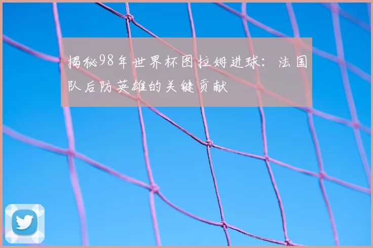 揭秘98年世界杯图拉姆进球:法国队后防英雄的关键贡献