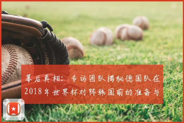 幕后真相:专访团队揭秘德国队在2018年世界杯对阵韩国前的准备与决策