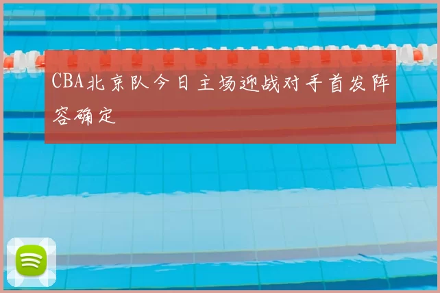 CBA北京队今日主场迎战对手首发阵容确定