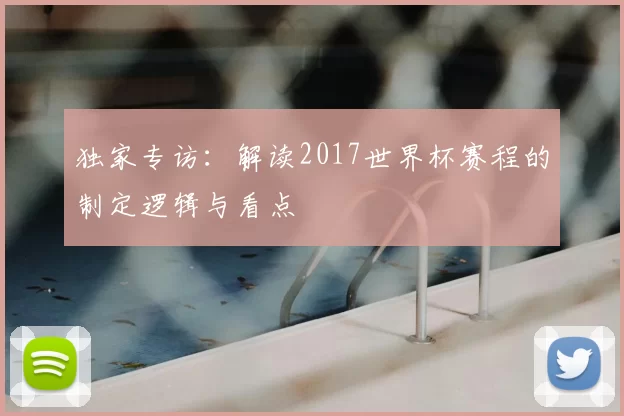 独家专访:解读2017世界杯赛程的制定逻辑与看点